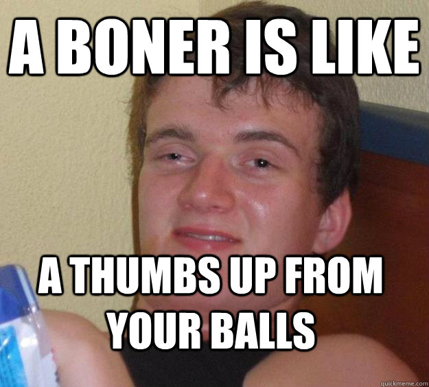 a boner is like a thumbs up from your balls - a boner is like a thumbs up from your balls  10 Guy