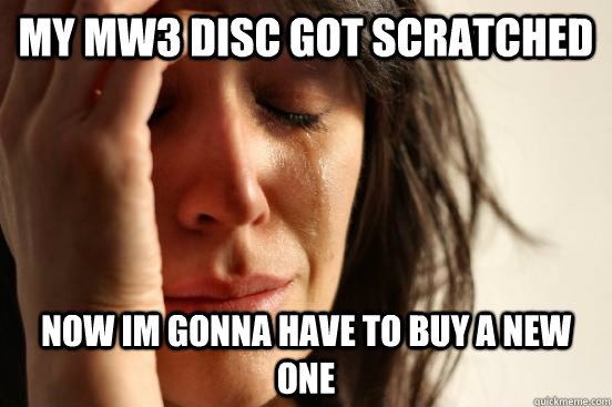 My MW3 disc got scratched now im gonna have to buy a new one  First World Problems