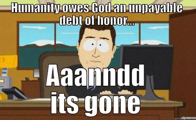 HUMANITY OWES GOD AN UNPAYABLE DEBT OF HONOR... AAANNDD ITS GONE aaaand its gone