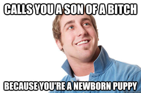 Calls you a son of a bitch because you're a newborn puppy  Misunderstood D-Bag