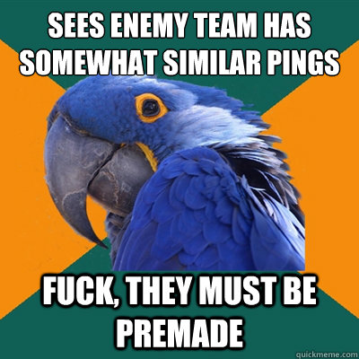 Sees enemy team has somewhat similar pings FUCK, they must be premade  Paranoid Parrot