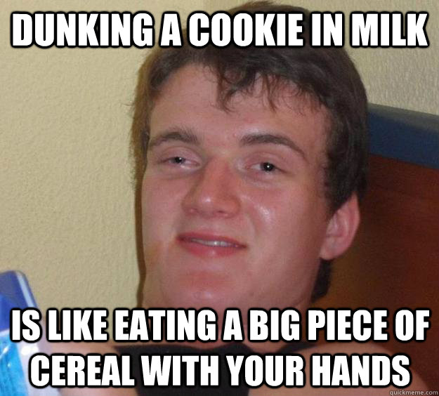 dunking a cookie in milk is like eating a big piece of cereal with your hands  10 Guy