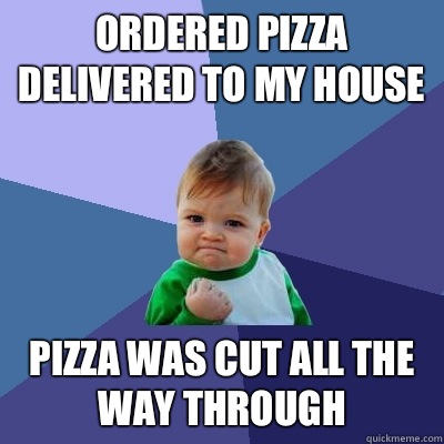 Ordered pizza delivered to my house Pizza was cut all the way through  Success Kid