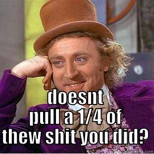  DOESNT PULL A 1/4 OF THEW SHIT YOU DID? Condescending Wonka