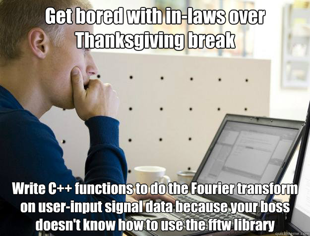 Get bored with in-laws over Thanksgiving break Write C++ functions to do the Fourier transform on user-input signal data because your boss doesn't know how to use the fftw library  Programmer