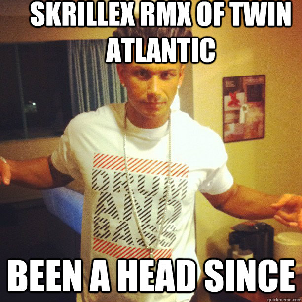 Skrillex RMX of Twin Atlantic Been a head since  Drum and Bass DJ Pauly D