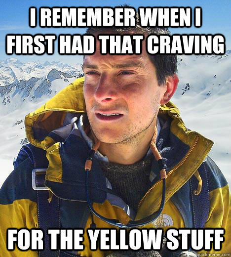 I remember when i first had that craving for the yellow stuff  Bear Grylls