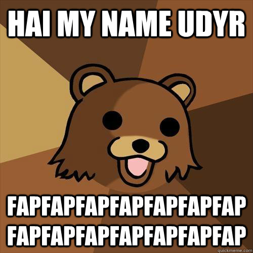 HAI MY NAME UDYR FAPFAPFAPFAPFAPFAPFAPFAPFAPFAPFAPFAPFAPFAP - HAI MY NAME UDYR FAPFAPFAPFAPFAPFAPFAPFAPFAPFAPFAPFAPFAPFAP  Pedobear