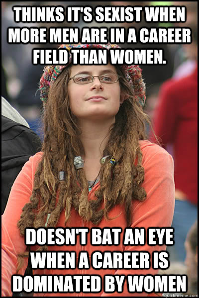 thinks it's sexist when more men are in a career field than women.  doesn't bat an eye when a career is dominated by women  College Liberal