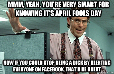 Mmm, yeah, you're very smart for knowing it's April Fools day now if you could stop being a dick by alerting everyone on Facebook, that'd be great - Mmm, yeah, you're very smart for knowing it's April Fools day now if you could stop being a dick by alerting everyone on Facebook, that'd be great  Office Space