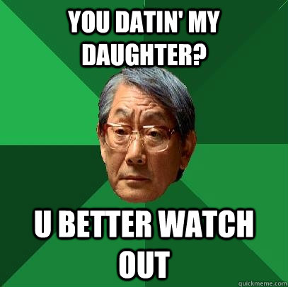 You datin' my daughter? U better watch out - You datin' my daughter? U better watch out  High Expectations Asian Father