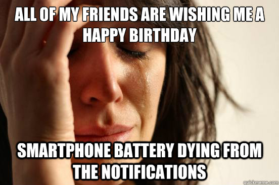 all of my friends are wishing me a happy birthday smartphone battery dying from the notifications - all of my friends are wishing me a happy birthday smartphone battery dying from the notifications  First World Problems