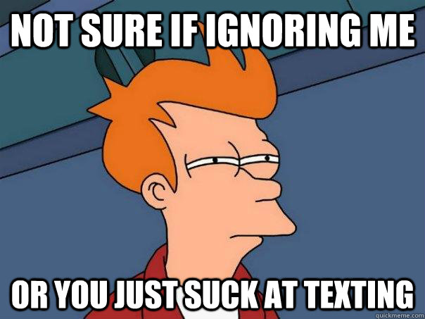 Not sure if ignoring me Or you just suck at texting - Not sure if ignoring me Or you just suck at texting  Futurama Fry