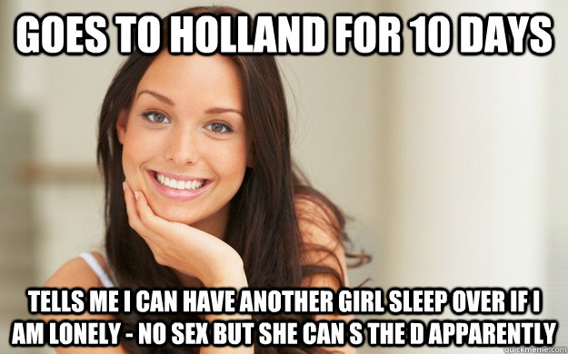 goes to holland for 10 days tells me i can have another girl sleep over if i am lonely - no sex but she can s the d apparently  Good Girl Gina