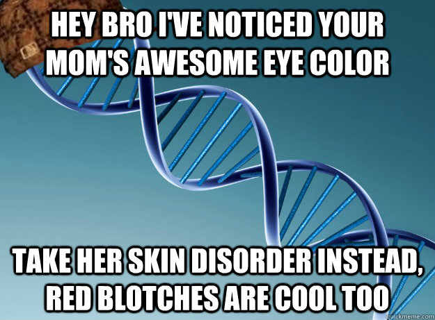 Hey bro I've noticed your mom's awesome eye color take her skin disorder instead, red blotches are cool too  Scumbag Genetics