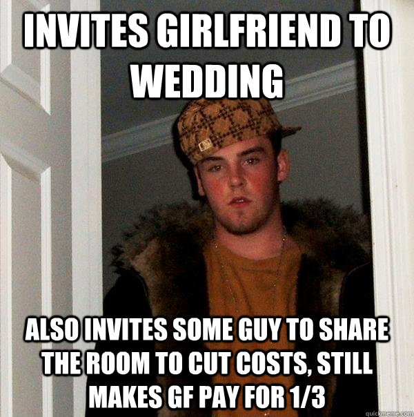 INVITES GIRLFRIEND TO WEDDING ALSO INVITES SOME GUY TO SHARE THE ROOM TO CUT COSTS, STILL MAKES GF PAY FOR 1/3  Scumbag Steve