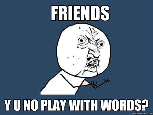 Friends y u no play with words?  Y U No