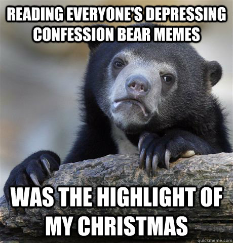 Reading everyone's depressing Confession Bear Memes Was the highlight of my Christmas - Reading everyone's depressing Confession Bear Memes Was the highlight of my Christmas  Confession Bear