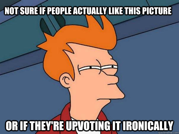 Not sure if people actually like this picture or if they're upvoting it ironically - Not sure if people actually like this picture or if they're upvoting it ironically  Futurama Fry