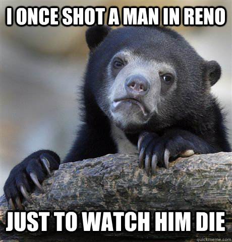 I once shot a man in Reno Just to watch him die  Confession Bear