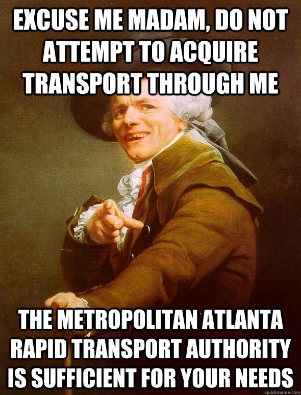 Excuse me madam, do not attempt to acquire transport through me  The metropolitan Atlanta Rapid transport authority is sufficient for your needs  Joseph Ducreux