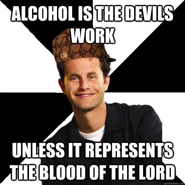 Alcohol is the Devils work unless it represents the blood of the lord - Alcohol is the Devils work unless it represents the blood of the lord  Scumbag Christian