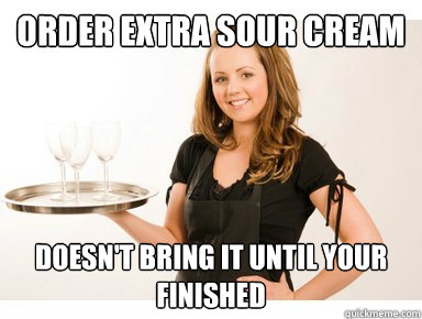 Order extra sour cream Doesn't bring it until your finished - Order extra sour cream Doesn't bring it until your finished  4 wywy