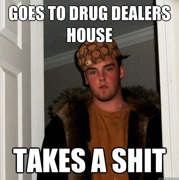 Goes to drug dealers house takes a shit  Scumbag Steve