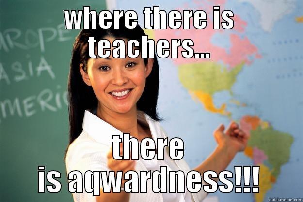 yeah let's go with that - WHERE THERE IS TEACHERS... THERE IS AQWARDNESS!!! Unhelpful High School Teacher