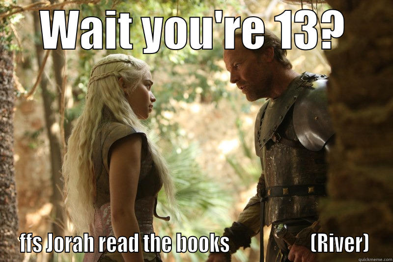 ffs jorah - WAIT YOU'RE 13? FFS JORAH READ THE BOOKS                     (RIVER) Misc