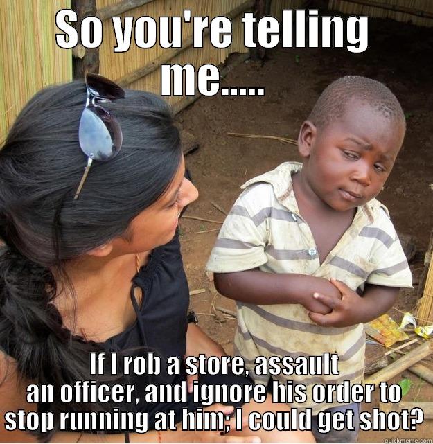 SO YOU'RE TELLING ME..... IF I ROB A STORE, ASSAULT AN OFFICER, AND IGNORE HIS ORDER TO STOP RUNNING AT HIM; I COULD GET SHOT? Skeptical Third World Kid