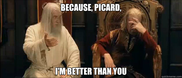 because, picard, i'm better than you  Annoyed Gandalf