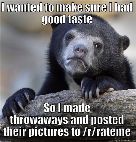 Read the comments. - I WANTED TO MAKE SURE I HAD GOOD TASTE SO I MADE THROWAWAYS AND POSTED THEIR PICTURES TO /R/RATEME Confession Bear