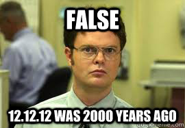 FALSE 12.12.12 was 2000 years ago  Dwight False