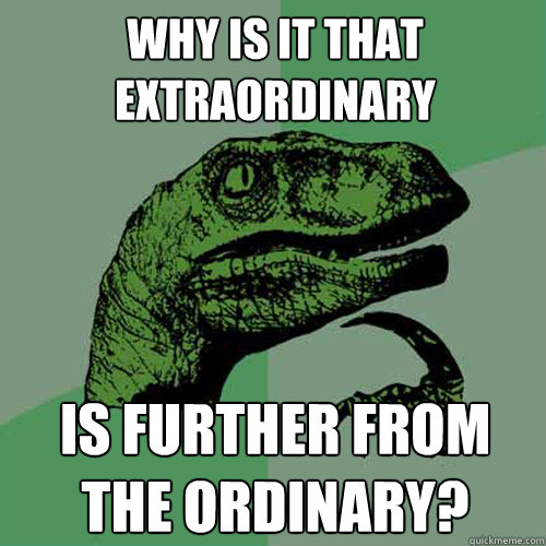 Why is it that extraordinary is further from the ordinary?  Philosoraptor