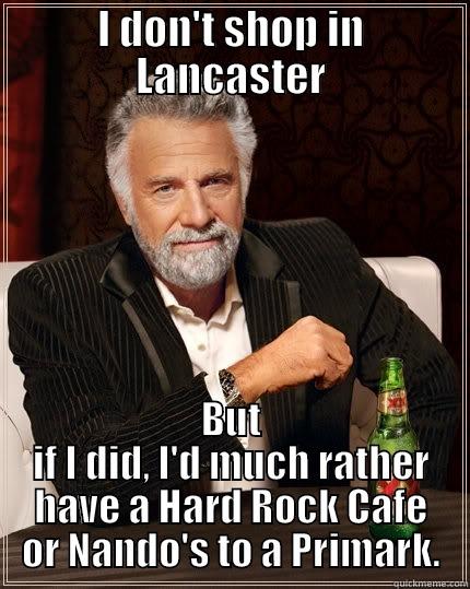 I DON'T SHOP IN LANCASTER BUT IF I DID, I'D MUCH RATHER HAVE A HARD ROCK CAFE OR NANDO'S TO A PRIMARK. The Most Interesting Man In The World