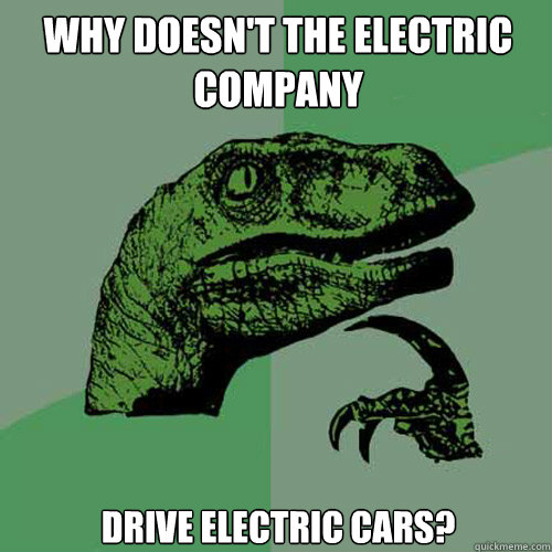 Why doesn't the electric company drive electric cars?  Philosoraptor