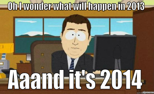 OH I WONDER WHAT WILL HAPPEN IN 2013 AAAND IT'S 2014 aaaand its gone