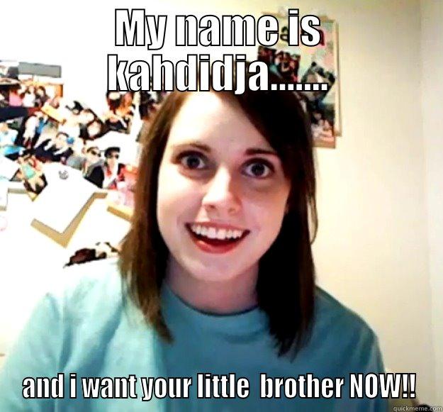 MY NAME IS KAHDIDJA....... AND I WANT YOUR LITTLE  BROTHER NOW!! Overly Attached Girlfriend