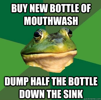 buy new bottle of mouthwash dump half the bottle down the sink  Foul Bachelor Frog