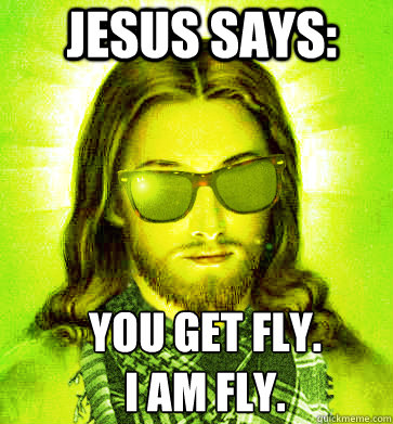 Jesus Says: you get fly. 
I am fly. - Jesus Says: you get fly. 
I am fly.  Misc