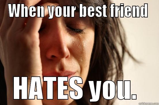 When you best friend - WHEN YOUR BEST FRIEND HATES YOU.  First World Problems