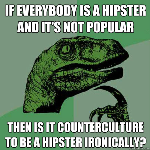 if everybody is a hipster and it's not popular then is it counterculture to be a hipster ironically?   Philosoraptor