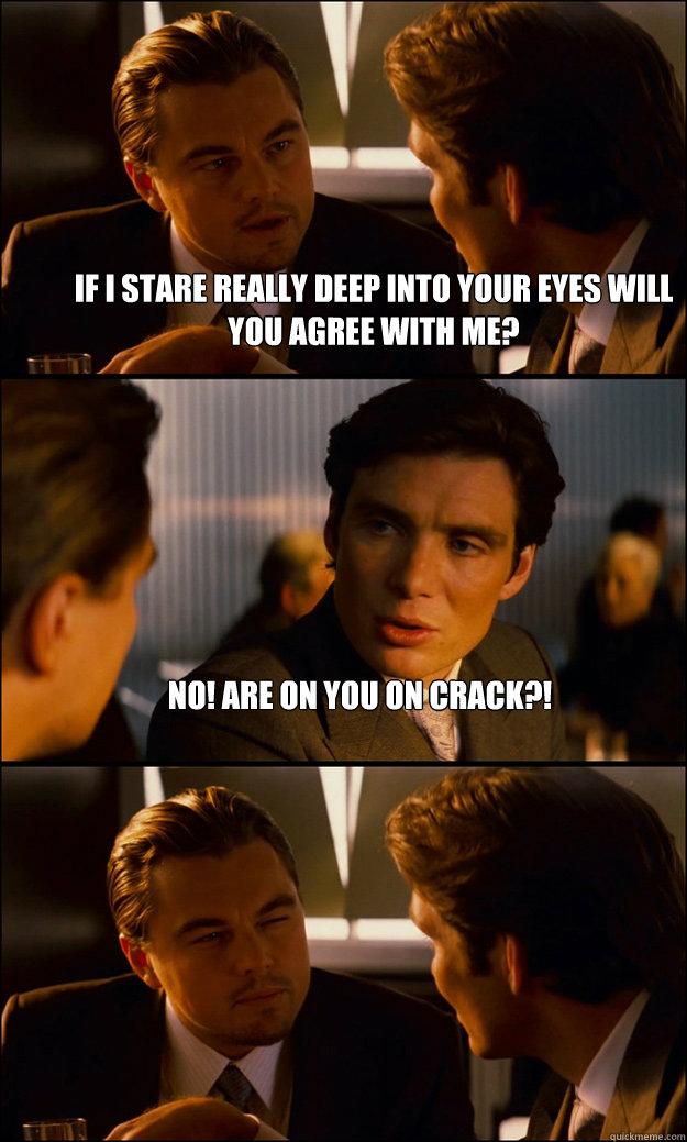 If I stare really deep into your eyes will you agree with me? No! Are on you on crack?!    Inception