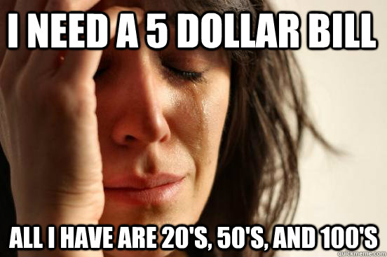 I need a 5 dollar bill All I have are 20's, 50's, and 100's - I need a 5 dollar bill All I have are 20's, 50's, and 100's  First World Problems