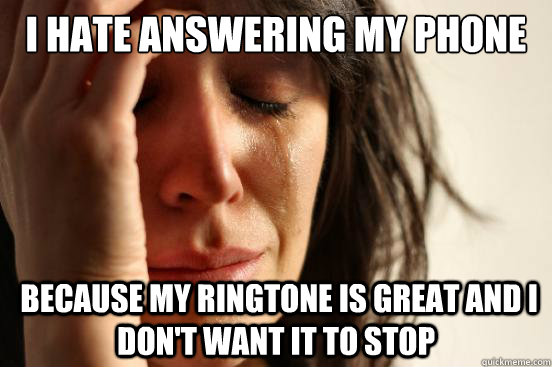 I hate answering my phone  Because my ringtone is great and I don't want it to stop - I hate answering my phone  Because my ringtone is great and I don't want it to stop  First World Problems