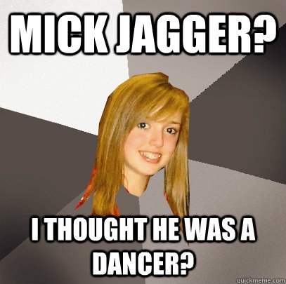 Mick Jagger? i thought he was a dancer?  Musically Oblivious 8th Grader