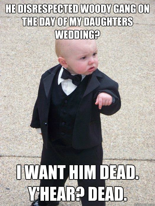 He disrespected Woody gang on the day of my daughters wedding? I WANT HIM DEAD. Y'HEAR? DEAD.  Baby Godfather