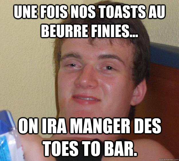 Une fois nos toasts au beurre finies...    On ira manger des toes to bar.  10 Guy