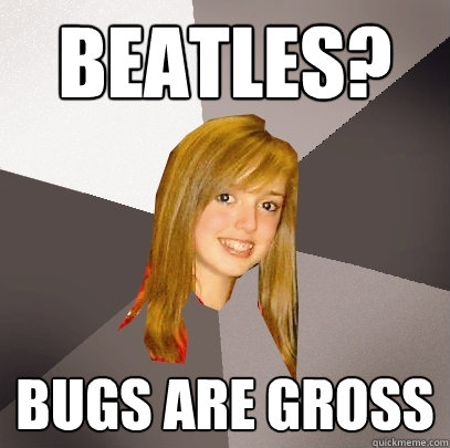 Beatles? Bugs are gross  Musically Oblivious 8th Grader